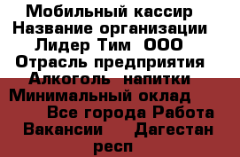 Мобильный кассир › Название организации ­ Лидер Тим, ООО › Отрасль предприятия ­ Алкоголь, напитки › Минимальный оклад ­ 38 000 - Все города Работа » Вакансии   . Дагестан респ.